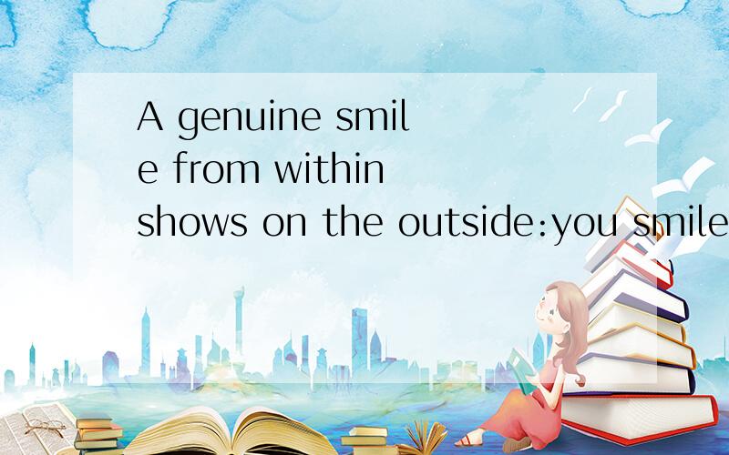 A genuine smile from within shows on the outside:you smile w