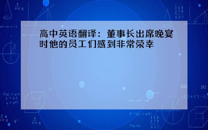 高中英语翻译：董事长出席晚宴时他的员工们感到非常荣幸