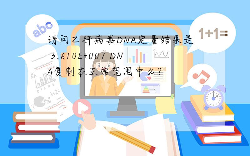 请问乙肝病毒DNA定量结果是 3.610E+007 DNA复制在正常范围中么?