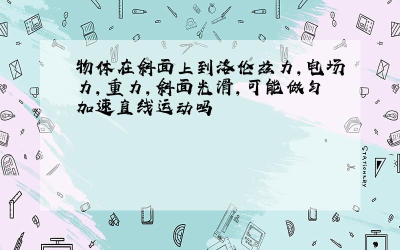 物体在斜面上到洛伦兹力,电场力,重力,斜面光滑,可能做匀加速直线运动吗