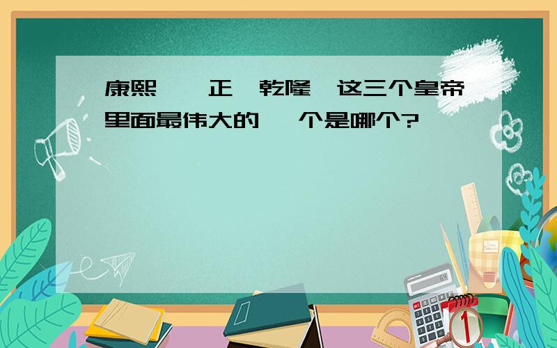 康熙,雍正,乾隆,这三个皇帝里面最伟大的 一个是哪个?