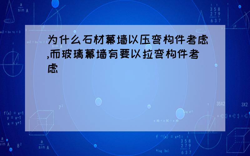 为什么石材幕墙以压弯构件考虑,而玻璃幕墙有要以拉弯构件考虑