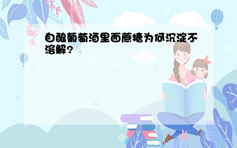 自酿葡萄酒里面蔗糖为何沉淀不溶解?