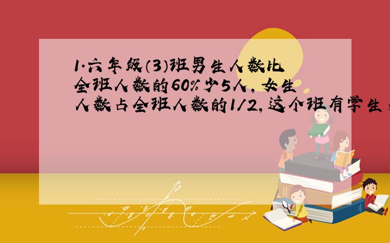 1.六年级（3）班男生人数比全班人数的60%少5人,女生人数占全班人数的1/2,这个班有学生多少人