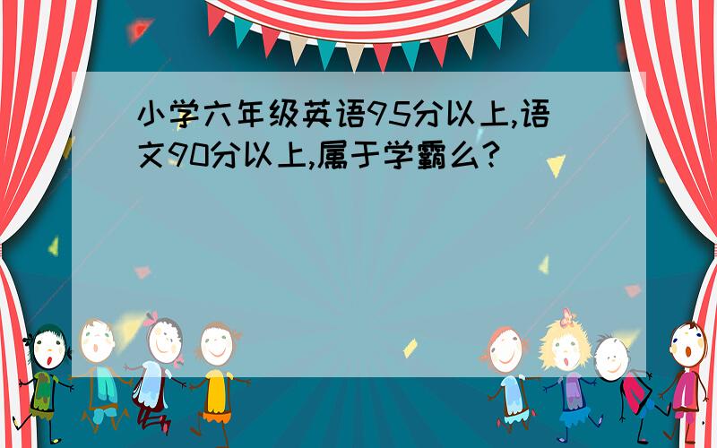 小学六年级英语95分以上,语文90分以上,属于学霸么?