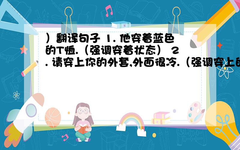 ）翻译句子 1. 他穿着蓝色的T恤.（强调穿着状态） 2. 请穿上你的外套,外面很冷.（强调穿上的动作)