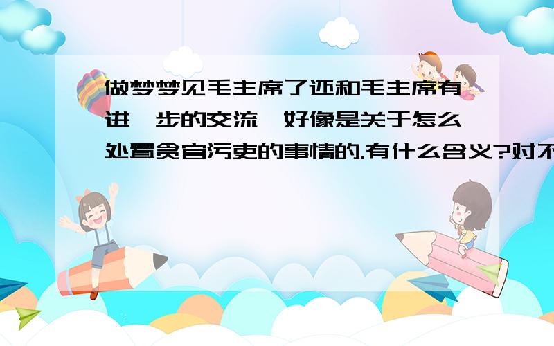 做梦梦见毛主席了还和毛主席有进一步的交流,好像是关于怎么处置贪官污吏的事情的.有什么含义?对不起,我没看过《建国大业》