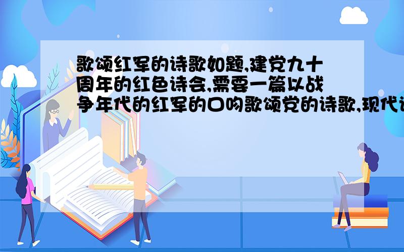 歌颂红军的诗歌如题,建党九十周年的红色诗会,需要一篇以战争年代的红军的口吻歌颂党的诗歌,现代诗,急!