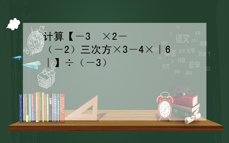 计算【－3²×2－（－2）三次方×3－4×｜6｜】÷（－3）²