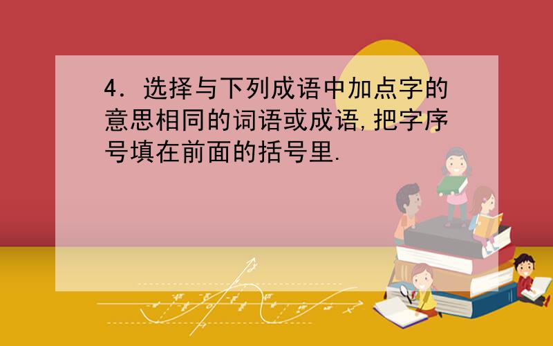 4．选择与下列成语中加点字的意思相同的词语或成语,把字序号填在前面的括号里.