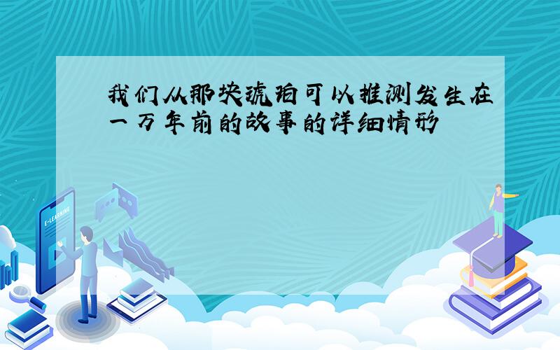 我们从那块琥珀可以推测发生在一万年前的故事的详细情形