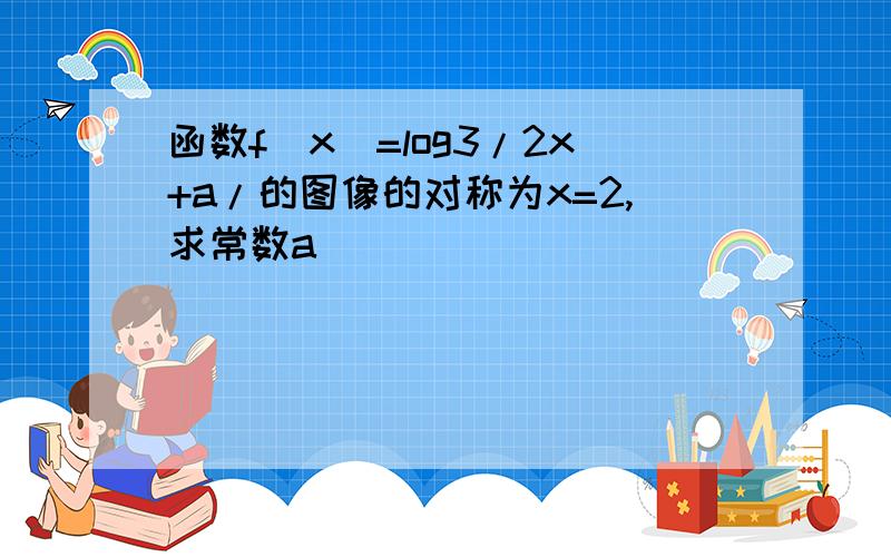 函数f(x)=log3/2x+a/的图像的对称为x=2,求常数a