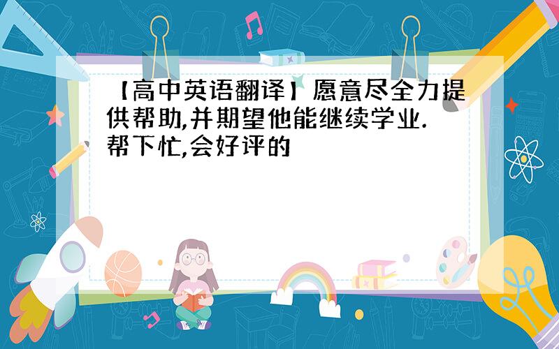 【高中英语翻译】愿意尽全力提供帮助,并期望他能继续学业.帮下忙,会好评的