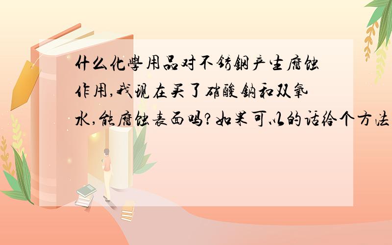 什么化学用品对不锈钢产生腐蚀作用,我现在买了硝酸钠和双氧水,能腐蚀表面吗?如果可以的话给个方法.