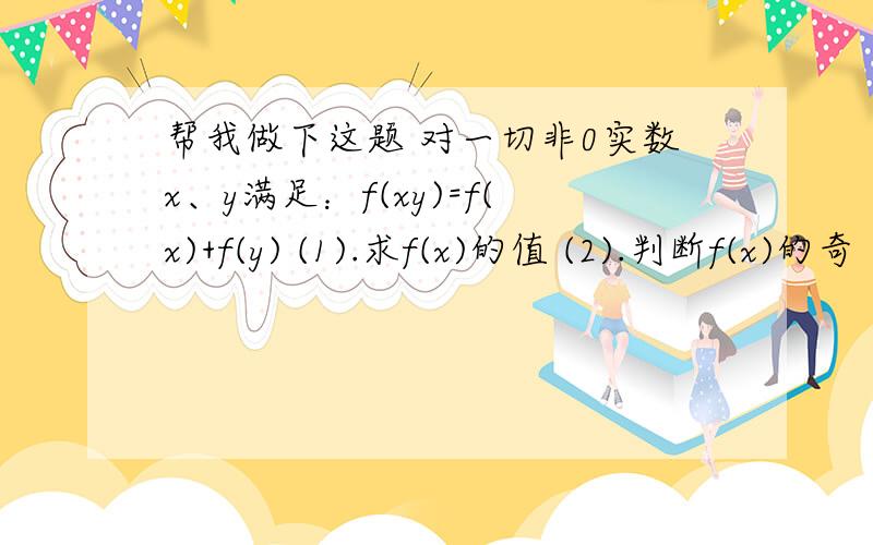 帮我做下这题 对一切非0实数x、y满足：f(xy)=f(x)+f(y) (1).求f(x)的值 (2).判断f(x)的奇