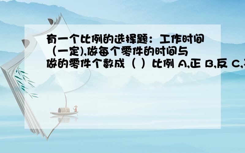 有一个比例的选择题：工作时间（一定),做每个零件的时间与做的零件个数成（ ）比例 A,正 B,反 C,不成