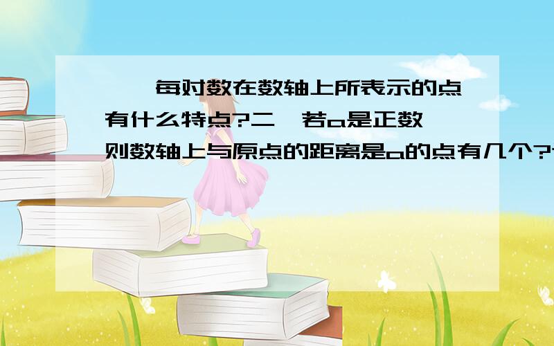 一、每对数在数轴上所表示的点有什么特点?二、若a是正数,则数轴上与原点的距离是a的点有几个?这些点表示的数是什么?