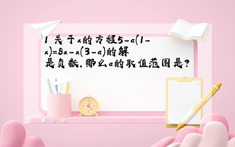 1 关于x的方程5-a(1-x)=8x-x(3-a)的解是负数,那么a的取值范围是?