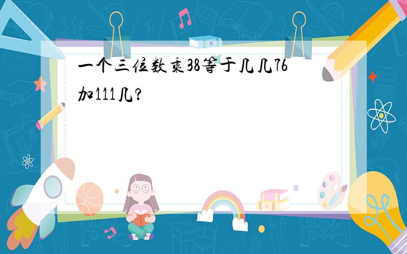 一个三位数乘38等于几几76加111几?