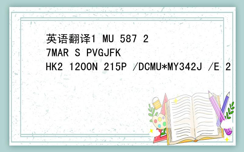 英语翻译1 MU 587 27MAR S PVGJFK HK2 1200N 215P /DCMU*MY342J /E 2