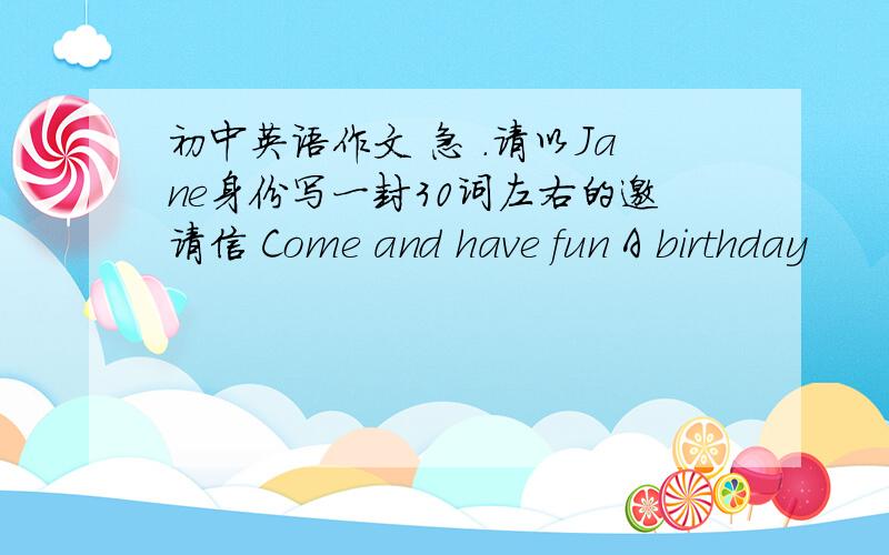 初中英语作文 急 .请以Jane身份写一封30词左右的邀请信 Come and have fun A birthday