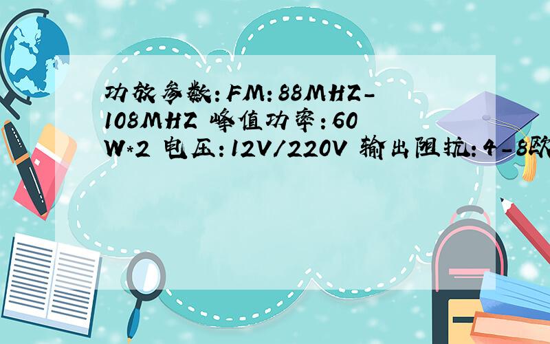 功放参数：FM：88MHZ-108MHZ 峰值功率：60W*2 电压：12V/220V 输出阻抗：4-8欧姆应该配个多少