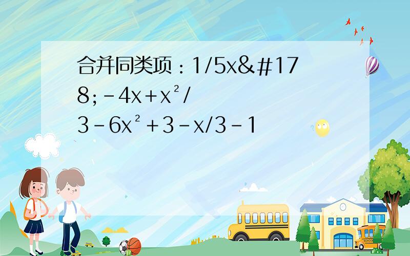 合并同类项：1/5x²－4x＋x²/3－6x²＋3－x/3－1