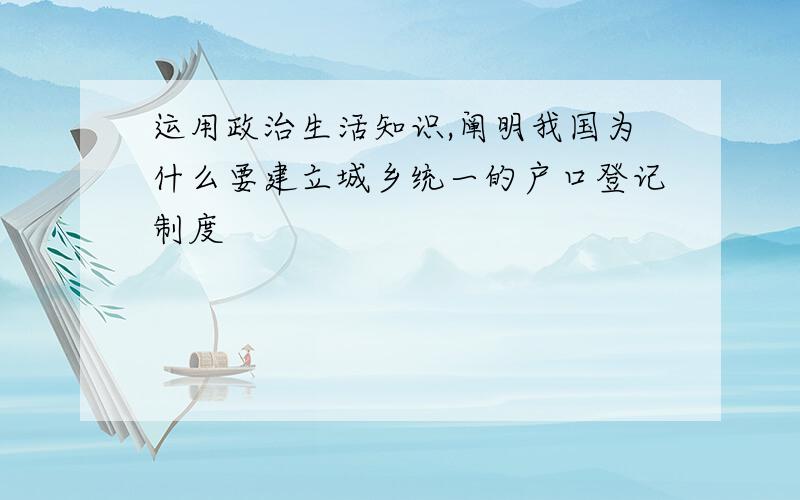 运用政治生活知识,阐明我国为什么要建立城乡统一的户口登记制度