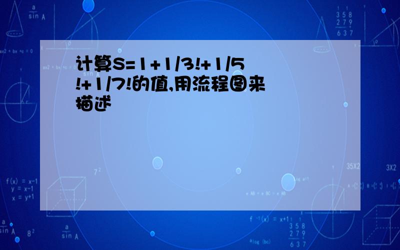 计算S=1+1/3!+1/5!+1/7!的值,用流程图来描述