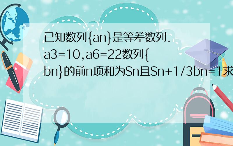 已知数列{an}是等差数列.a3=10,a6=22数列{bn}的前n项和为Sn且Sn+1/3bn=1求{an}的通项公式