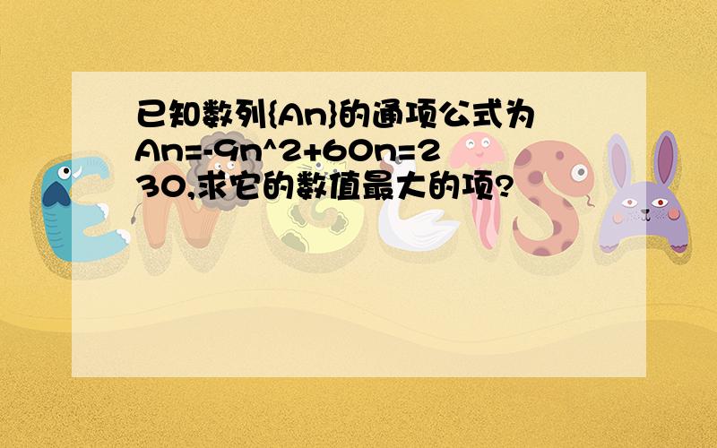 已知数列{An}的通项公式为An=-9n^2+60n=230,求它的数值最大的项?