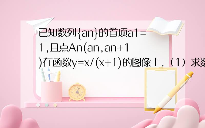 已知数列{an}的首项a1=1,且点An(an,an+1)在函数y=x/(x+1)的图像上.（1）求数列{an}的通项公