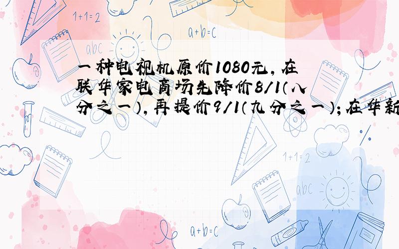 一种电视机原价1080元,在联华家电商场先降价8/1（八分之一）,再提价9/1（九分之一）；在华新家电商场现提价9/1（