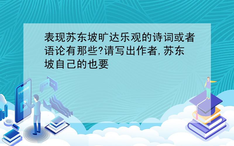 表现苏东坡旷达乐观的诗词或者语论有那些?请写出作者,苏东坡自己的也要