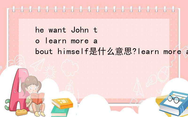 he want John to learn more about himself是什么意思?learn more abo