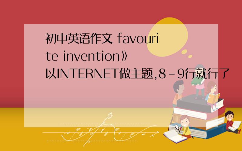 初中英语作文 favourite invention》 以INTERNET做主题,8-9行就行了