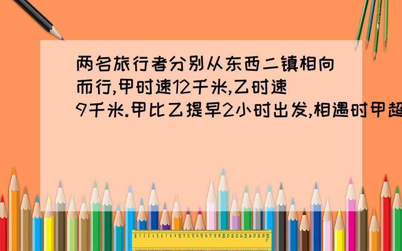 两名旅行者分别从东西二镇相向而行,甲时速12千米,乙时速9千米.甲比乙提早2小时出发,相遇时甲超过全程中点18千米.两镇