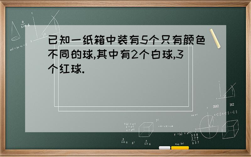 已知一纸箱中装有5个只有颜色不同的球,其中有2个白球,3个红球.