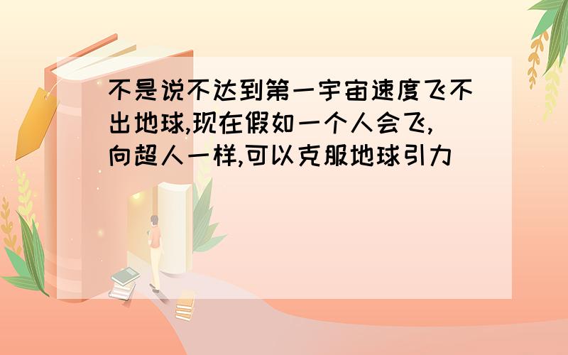 不是说不达到第一宇宙速度飞不出地球,现在假如一个人会飞,向超人一样,可以克服地球引力