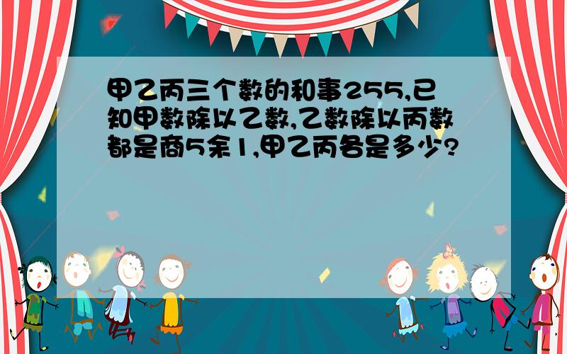 甲乙丙三个数的和事255,已知甲数除以乙数,乙数除以丙数都是商5余1,甲乙丙各是多少?