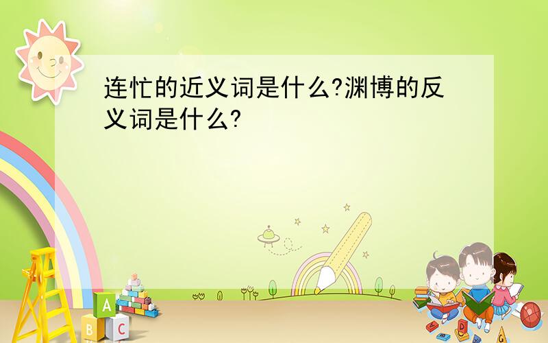 连忙的近义词是什么?渊博的反义词是什么?