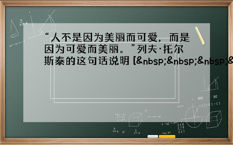 “人不是因为美丽而可爱，而是因为可爱而美丽。”列夫·托尔斯泰的这句话说明 [   &nbs