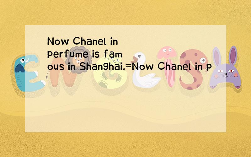 Now Chanel in perfume is famous in Shanghai.=Now Chanel in p