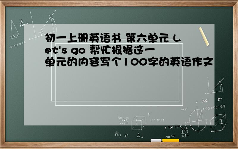 初一上册英语书 第六单元 Let's go 帮忙根据这一单元的内容写个100字的英语作文