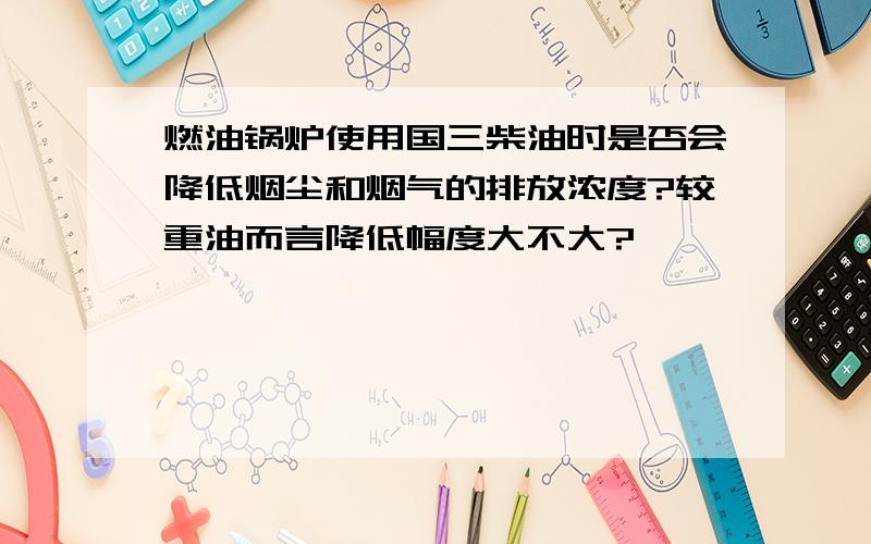 燃油锅炉使用国三柴油时是否会降低烟尘和烟气的排放浓度?较重油而言降低幅度大不大?