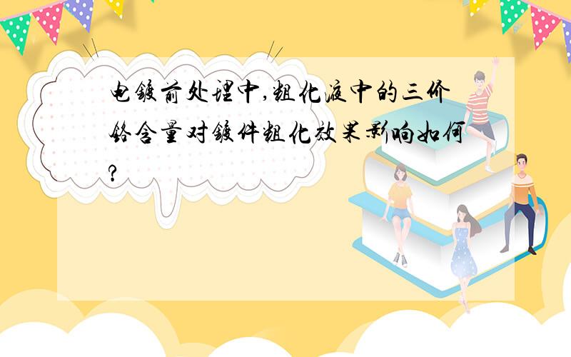 电镀前处理中,粗化液中的三价铬含量对镀件粗化效果影响如何?