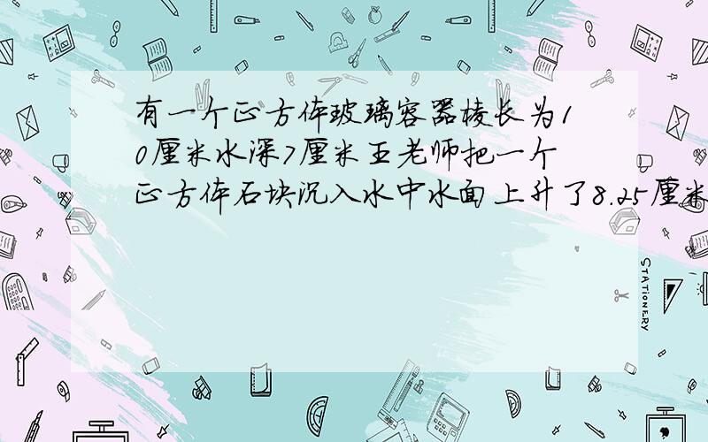 有一个正方体玻璃容器棱长为10厘米水深7厘米王老师把一个正方体石块沉入水中水面上升了8.25厘米正方体石块