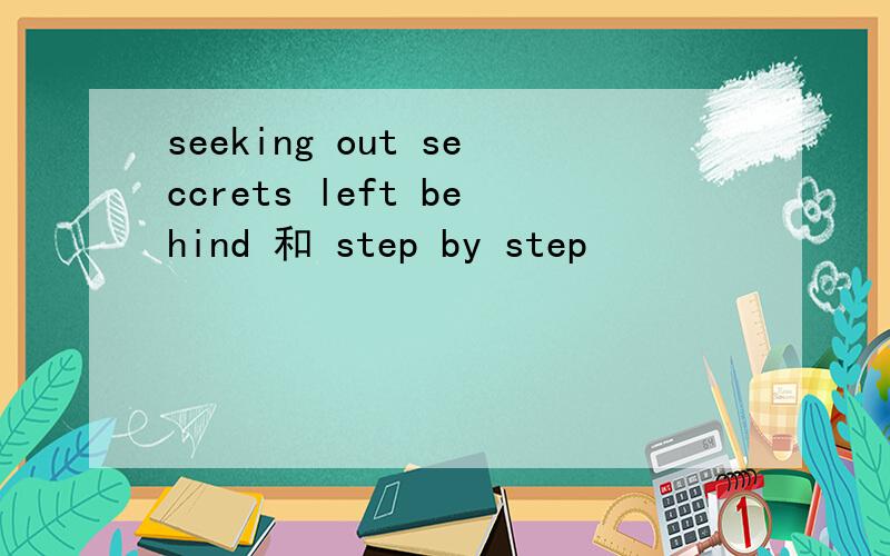 seeking out seccrets left behind 和 step by step