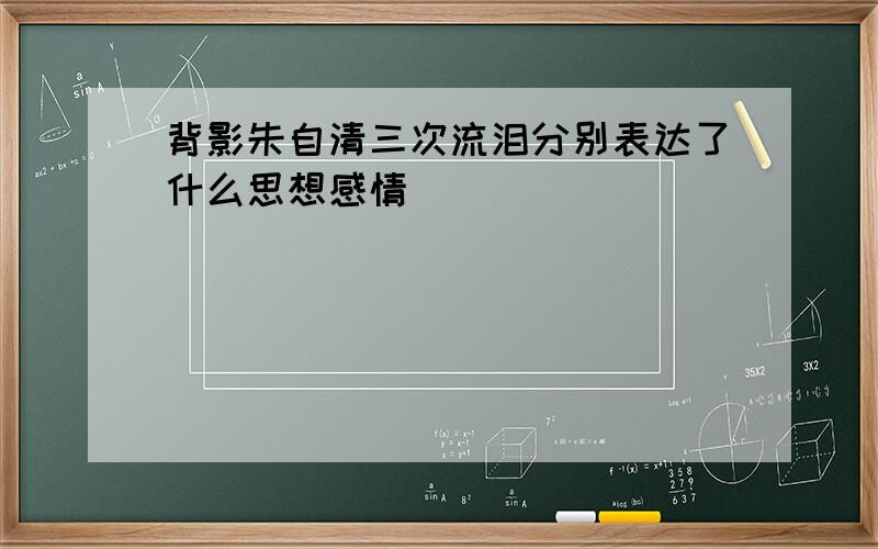 背影朱自清三次流泪分别表达了什么思想感情