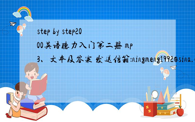 step by step2000英语听力入门第二册 mp3、文本及答案 发送信箱：ningmeng1992@sina.c